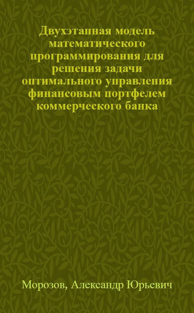 Двухэтапная модель математического программирования для решения задачи оптимального управления финансовым портфелем коммерческого банка : автореферат диссертации на соискание ученой степени к.э. н. : специальность 08.00.13 <Мат. и инструм. методы экономики>