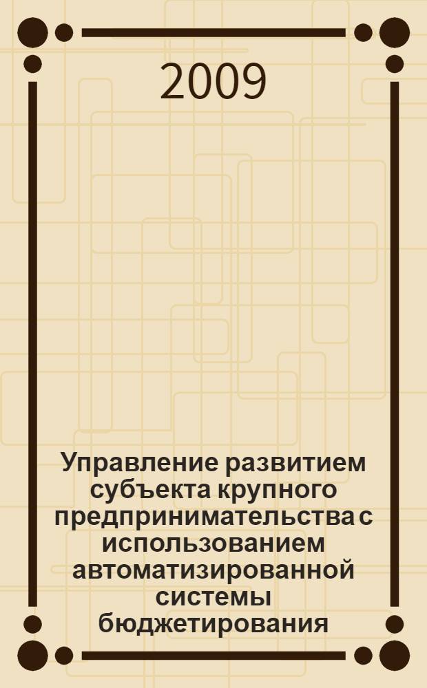 Управление развитием субъекта крупного предпринимательства с использованием автоматизированной системы бюджетирования : автореферат диссертации на соискание ученой степени к. э. н. : специальность 08.00.05 <Экономика и упр. нар. хоз-вом по отраслям и сферам деятельности>