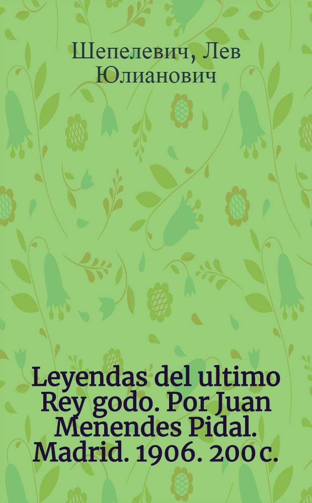 [Leyendas del ultimo Rey godo. Por Juan Menendes Pidal. Madrid. 1906. 200 c. : о книге Легенда о последнем готском короле Хуана Менендеса Пидаля