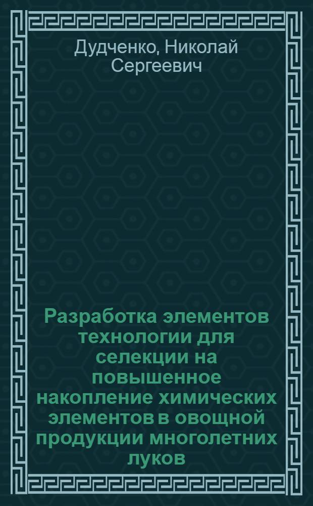 Разработка элементов технологии для селекции на повышенное накопление химических элементов в овощной продукции многолетних луков : автореферат диссертации на соискание ученой степени к. с.-х. н. : специальность 06.01.05 <Селекция и семеноводство> : специальность 06.01.06 <Овощеводство>