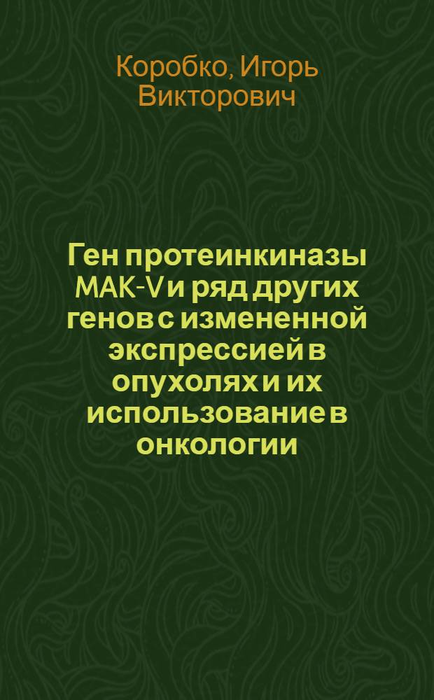 Ген протеинкиназы MAK-V и ряд других генов с измененной экспрессией в опухолях и их использование в онкологии : автореферат диссертации на соискание ученой степени д. б. н. : специальность 03.00.26 <Молекулярная генетика> : специальность 03.00.03 <Молекулярная биология>