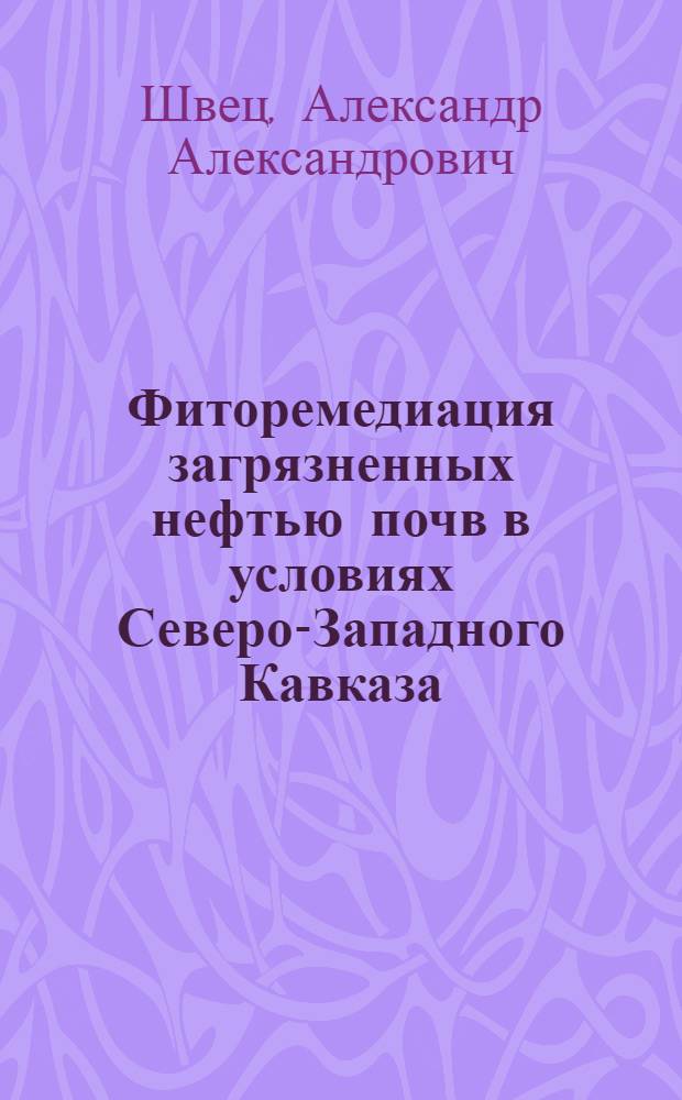 Фиторемедиация загрязненных нефтью почв в условиях Северо-Западного Кавказа : автореферат диссертации на соискание ученой степени к. с.-х. н. : специальность 06.01.03 <Агропочвоведение, агрофизика>