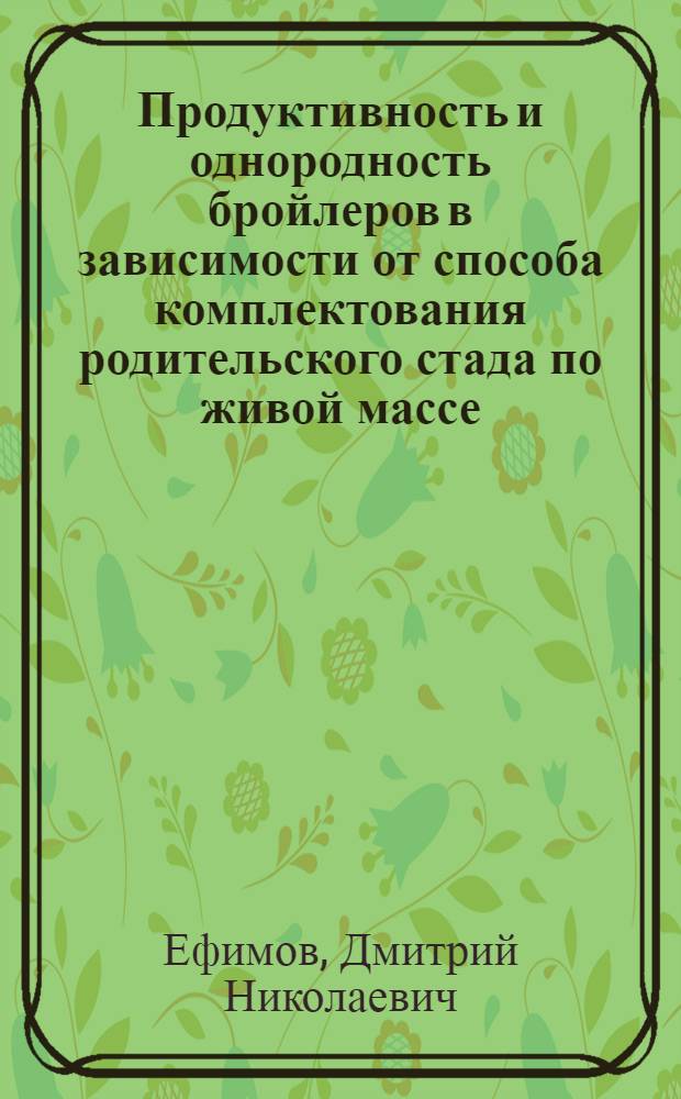Продуктивность и однородность бройлеров в зависимости от способа комплектования родительского стада по живой массе : автореферат диссертации на соискание ученой степени к. с.-х. н. : специальность 06.02.04 <Част. зоотехния, технология пр-ва продуктов животноводства>