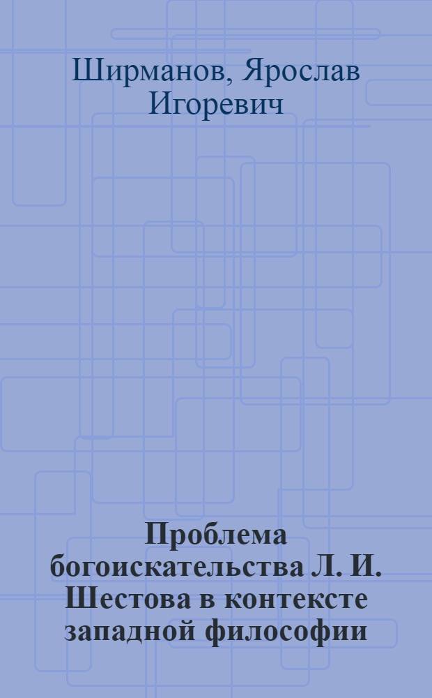 Проблема богоискательства Л. И. Шестова в контексте западной философии : автореферат диссертации на соискание ученой степени к. филос. н. : специальность 09.00.13 <Религиоведение, филос. антропология, философия культуры>