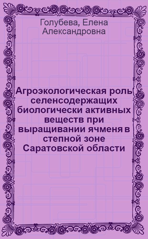 Агроэкологическая роль селенсодержащих биологически активных веществ при выращивании ячменя в степной зоне Саратовской области : автореферат диссертации на соискание ученой степени к. с.-х. н. : специальность 03.00.16 <Экология>