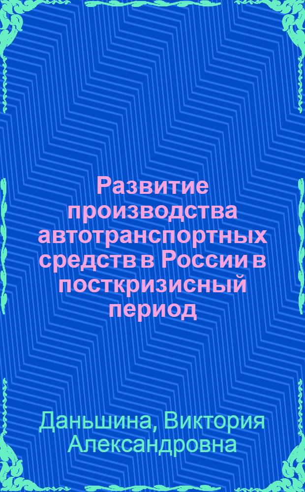 Развитие производства автотранспортных средств в России в посткризисный период : автореферат диссертации на соискание ученой степени к. э. н. : специальность 08.00.05 <Экономика и упр. нар. хоз-вом по отраслям и сферам деятельности>