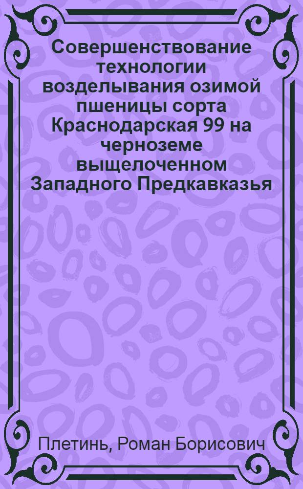 Совершенствование технологии возделывания озимой пшеницы сорта Краснодарская 99 на черноземе выщелоченном Западного Предкавказья : автореферат диссертации на соискание ученой степени к. с.-х. н. : специальность 06.01.09 <Растениеводство>