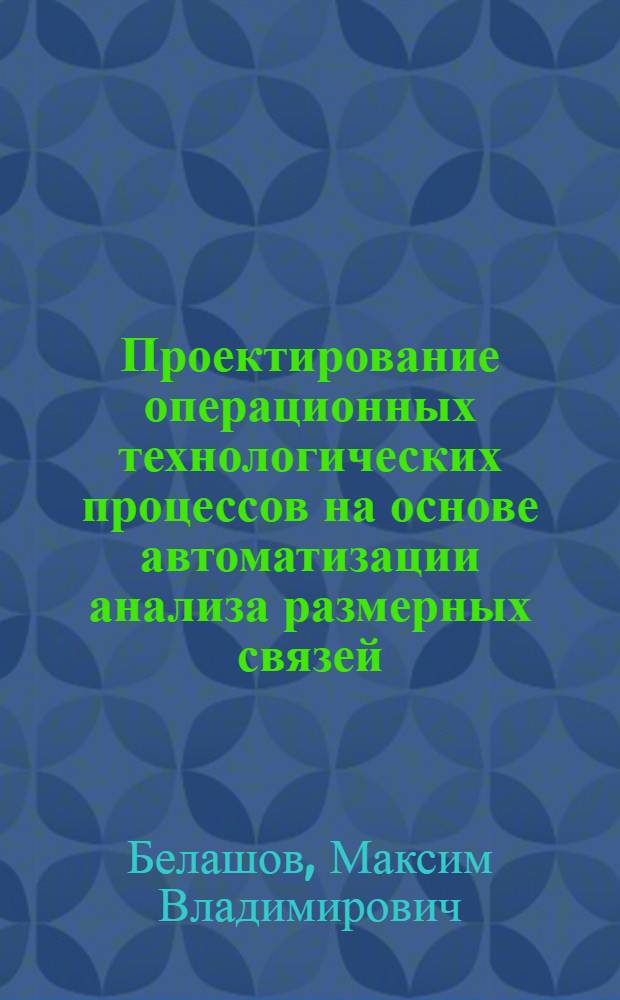 Проектирование операционных технологических процессов на основе автоматизации анализа размерных связей : автореферат диссертации на соискание ученой степени к. т. н. : специальность 05.02.08 <Технология машиностроения> : специальность 05.13.06 <Автомат, и упр. технол.процессами и про-вами по отраслям>