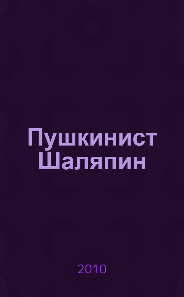 Пушкинист Шаляпин : А.С. Пушкин в жизни и творчестве Ф.И. Шаляпина : культурно-исторический очерк