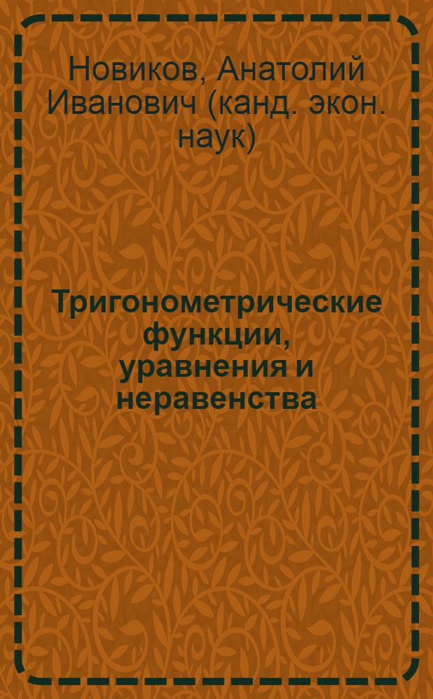 Тригонометрические функции, уравнения и неравенства : пособие для поступающих в вузы : учебное пособие для поступающих в вузы, слушателей подготовительных отделений, подготовительных курсов, физико-математических школ при вузах, студентов вузов, обучающихся по направлению "Образование и педагогика" (050000) и специальности "Математика" (050201), преподавателей математики