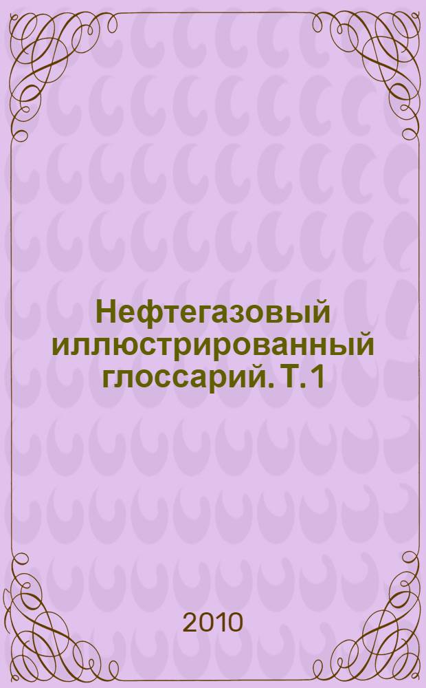 Нефтегазовый иллюстрированный глоссарий. Т. 1 : Англо-русский