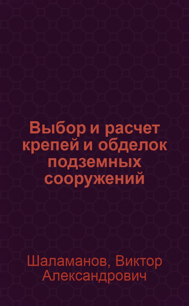 Выбор и расчет крепей и обделок подземных сооружений : учебное пособие : для студентов, обучающихся по специальности 130406 "Шахтное и подземное строительство", по специальности 130404 "Подземная разработка месторождений полезных ископаемых" и 130402 "Маркшейдерское дело"