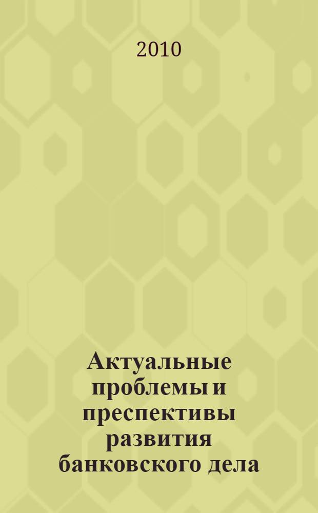 Актуальные проблемы и преспективы развития банковского дела : материалы региональной научно-практической конференции, посвященной 150-летию Банка России