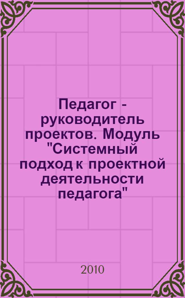 Педагог - руководитель проектов. Модуль "Системный подход к проектной деятельности педагога"
