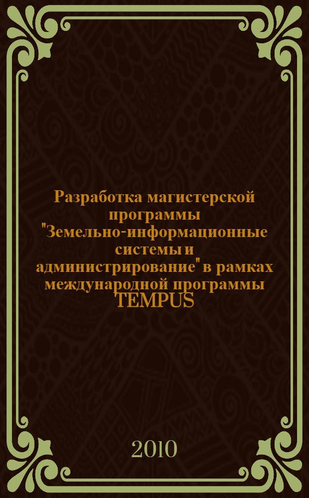 Разработка магистерской программы "Земельно-информационные системы и администрирование" в рамках международной программы TEMPUS : сборник материалов Международной научно-методической конференции, 23-29 апреля 2010 г.