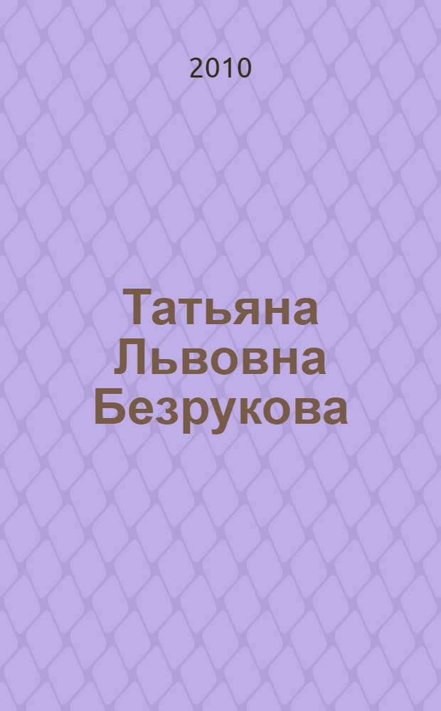 Татьяна Львовна Безрукова : биобиблиографическое пособие : к 60-летию со дня рождения