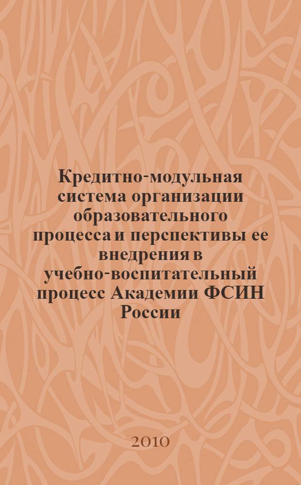 Кредитно-модульная система организации образовательного процесса и перспективы ее внедрения в учебно-воспитательный процесс Академии ФСИН России : сборник материалов по итогам XLIII учебно-методических сборов профессорско-преподавательского состава и начальствующего состава Академии ФСИН России (21 октября 2009 г.)
