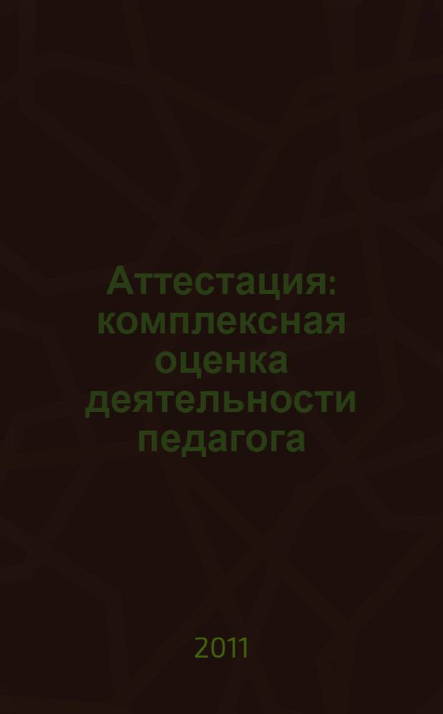 Аттестация: комплексная оценка деятельности педагога : организационные формы, управленческие механизмы