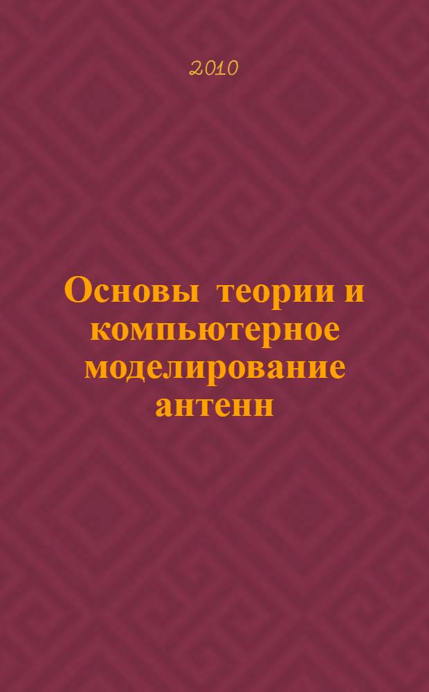 Основы теории и компьютерное моделирование антенн : учебное пособие для студентов высших учебных заведений, обучающихся по специальностям "Радиотехника" и "Радиоэлектронные системы" направления подготовки дипломированных специалистов "Радиотехника" и повышения квалификации специалистов Российской Федерации и стран СНГ по новым направлениям развития техники и технологии