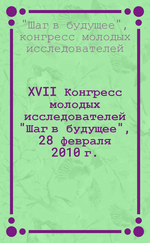 XVII Конгресс молодых исследователей "Шаг в будущее", 28 февраля 2010 г. : сборник тезисов