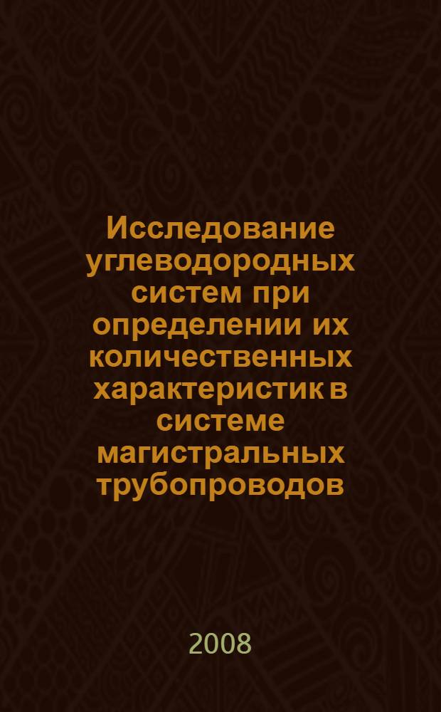 Исследование углеводородных систем при определении их количественных характеристик в системе магистральных трубопроводов : учебное пособие : для студентов специальности 130501 "Проектирование, сооружение и эксплуатация нефтегазопроводов и нефтегазохранилищ"