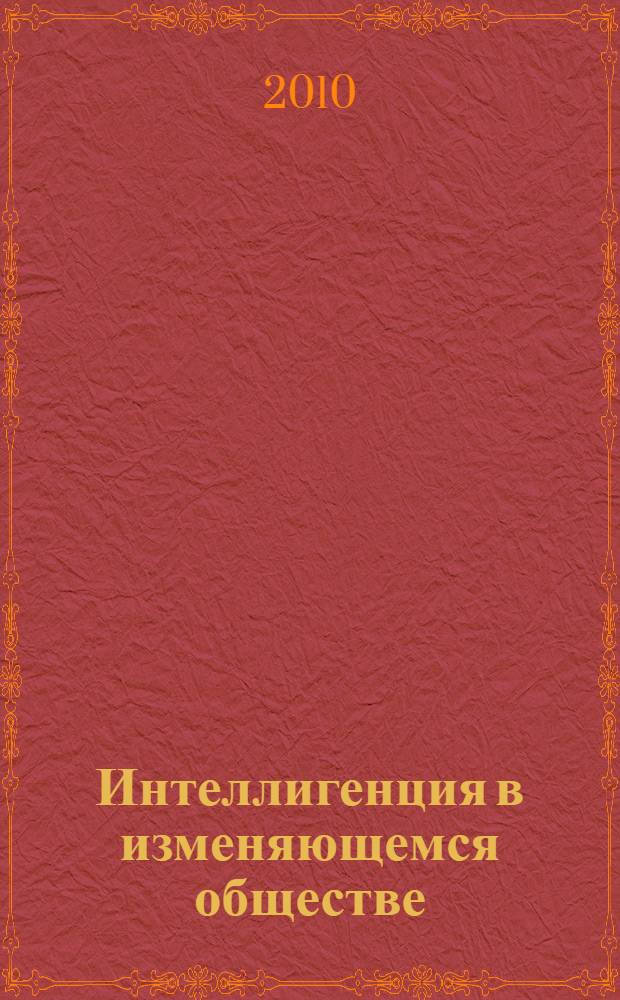 Интеллигенция в изменяющемся обществе: социальный статус, облик, ценности сценарии развития : материалы VIII Международной научной конференции, 15-18 июня 2010 г