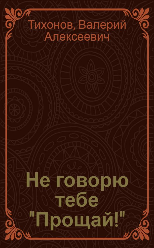 Не говорю тебе "Прощай!" : литературно-краеведческое повествование о лискинском Придонье