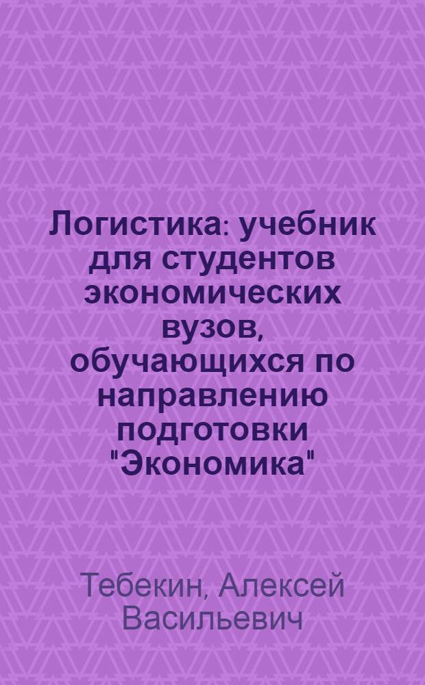 Логистика : учебник для студентов экономических вузов, обучающихся по направлению подготовки "Экономика", специальности "Менеджмент" и другим экономическим специальностям
