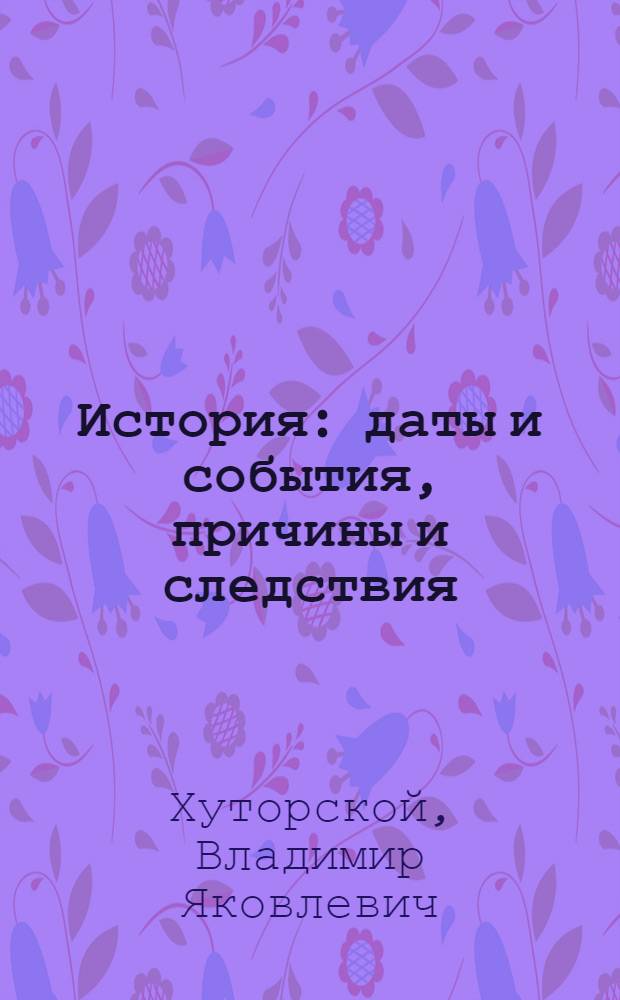 История : даты и события, причины и следствия : справочник школьника и абитуриента