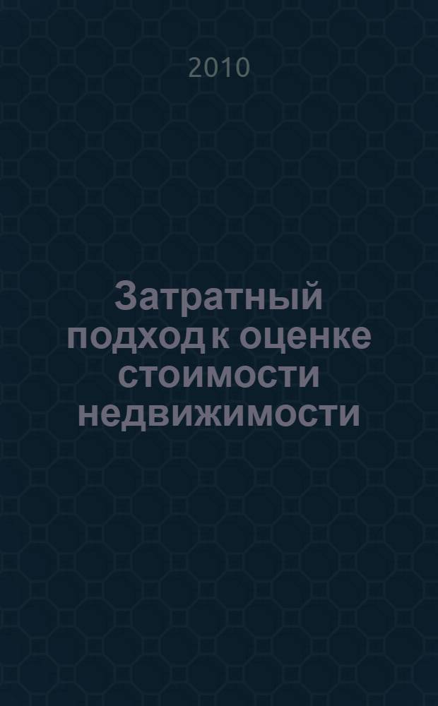 Затратный подход к оценке стоимости недвижимости : учебное пособие : по специальности "Экономика и управление в строительстве" по специализациям "Оценочная деятельность", "Управление собственностью", "Финансы и кредит", "Бухгалтерский учет"