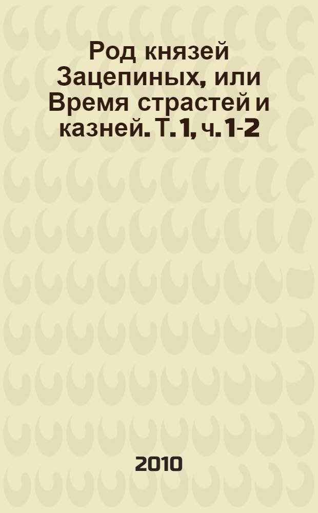Род князей Зацепиных, или Время страстей и казней. [Т. 1], ч. 1-2