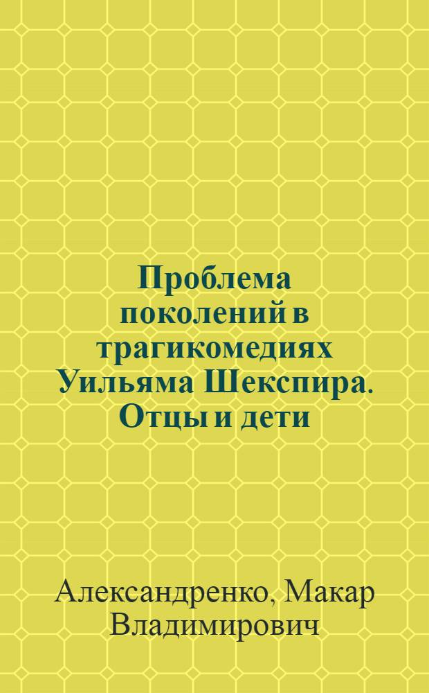 Проблема поколений в трагикомедиях Уильяма Шекспира. Отцы и дети : автореферат диссертации на соискание ученой степени к. филол. н. : специальность 10.01.03 <литература народов стран зарубежья>