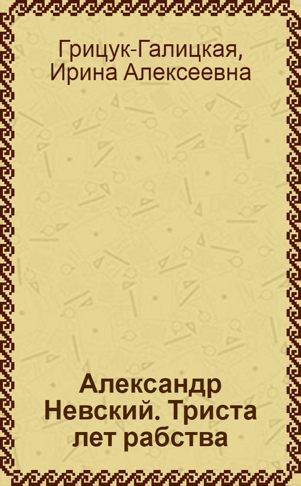 Александр Невский. Триста лет рабства : исторический роман-исследование