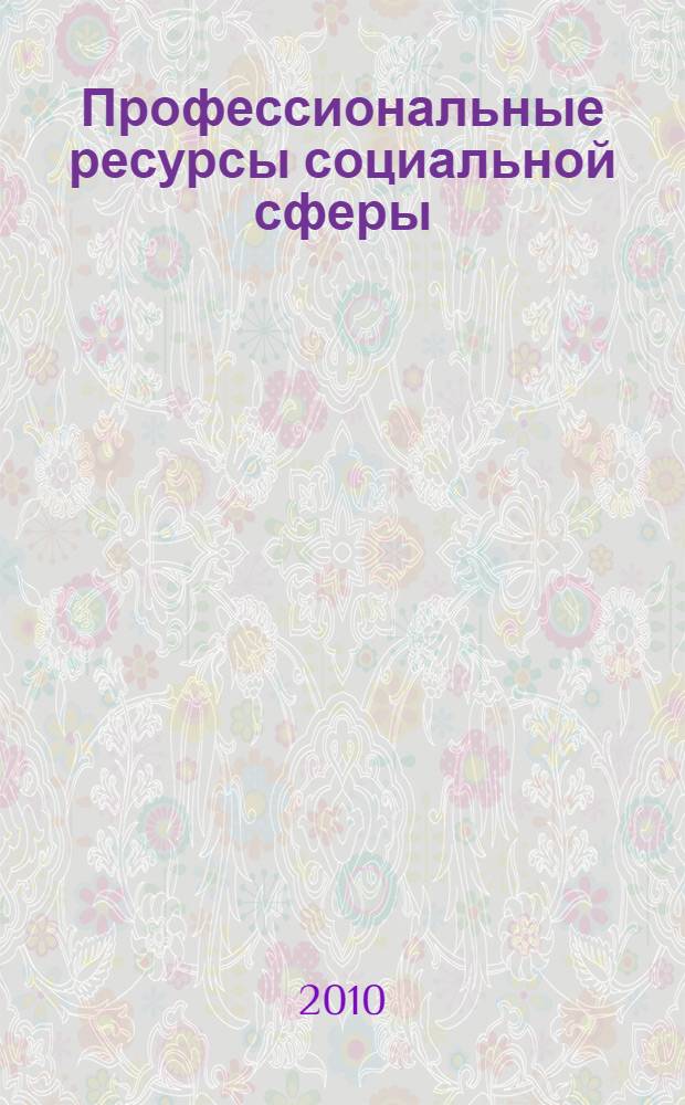 Профессиональные ресурсы социальной сферы : материалы Всероссийской научно-практической конференции с международным участием "Профессиональные ресурсы социальной сферы: состояние, проблемы и перспективы", проходившей в г. Саратове, 12-13 ноября 2009 г. : сборник научных трудов