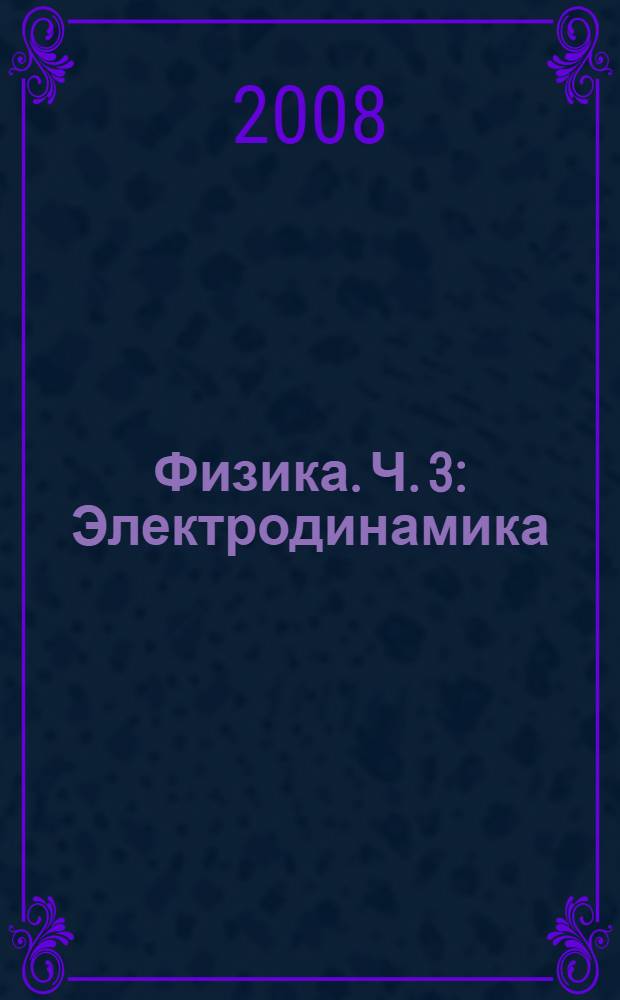 Физика. Ч. 3 : Электродинамика