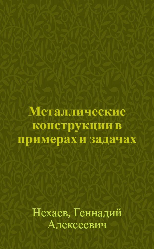 Металлические конструкции в примерах и задачах : учебное пособие для студентов, обучающихся по направлению 270100 "Строительство" : для студентов первого уровня подготовки (бакалавра) по специальности "Промышленное и гражданское строительство"