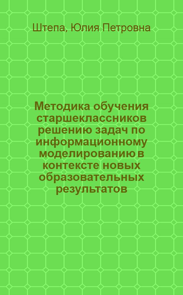 Методика обучения старшеклассников решению задач по информационному моделированию в контексте новых образовательных результатов : монография