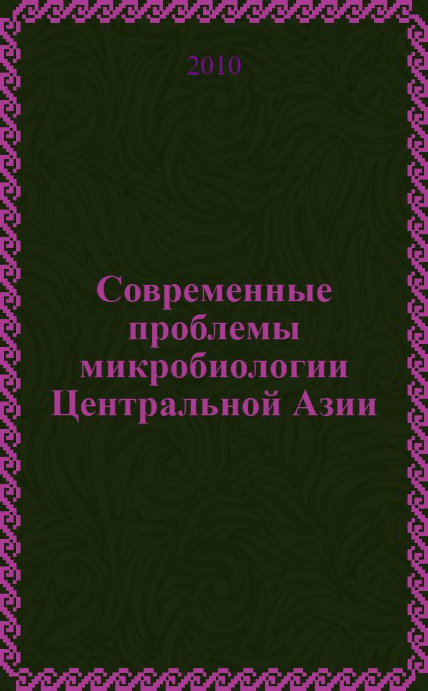 Современные проблемы микробиологии Центральной Азии : материалы Всероссийской конференции с международным участием, г. Улан-Удэ, 27-28 мая 2010 г