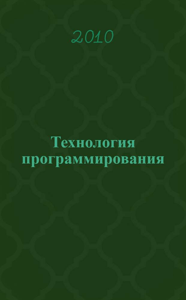 Технология программирования : учебное пособие для студентов 1-го курса дневной и заочной форм обучения спец. 230201 - Информационные системы и технологии