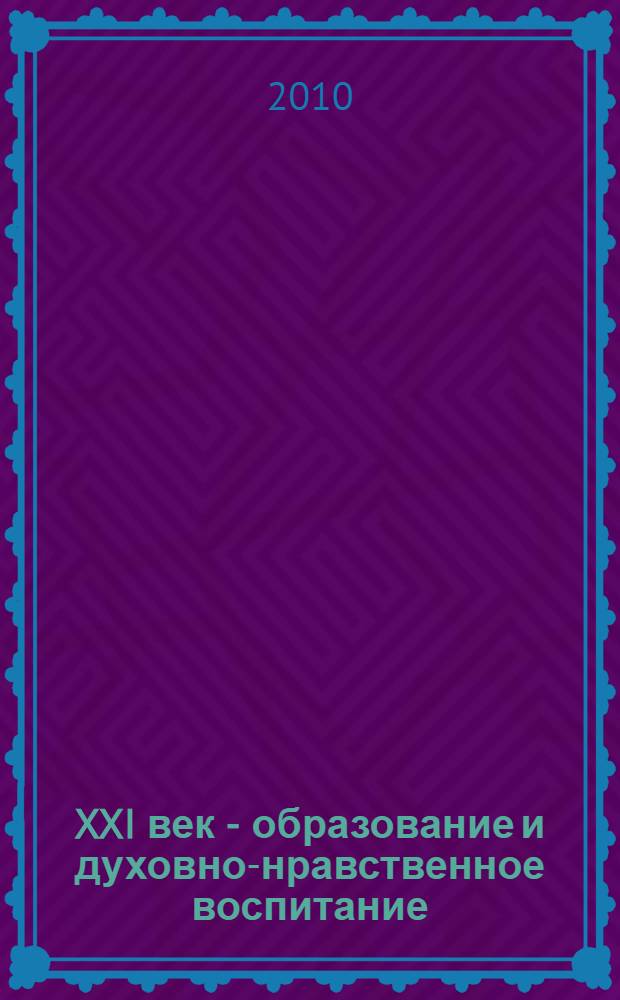 XXI век - образование и духовно-нравственное воспитание : материалы I-й Всероссийской научно-практической конференции, 27 апреля 2010 года : сборник статей