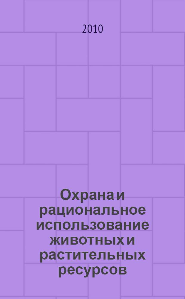 Охрана и рациональное использование животных и растительных ресурсов : материалы международной научно-практической конференции, посвященной 60-летию факультета охотоведения им. В. Н. Скалона, 27-30 мая 2010 г