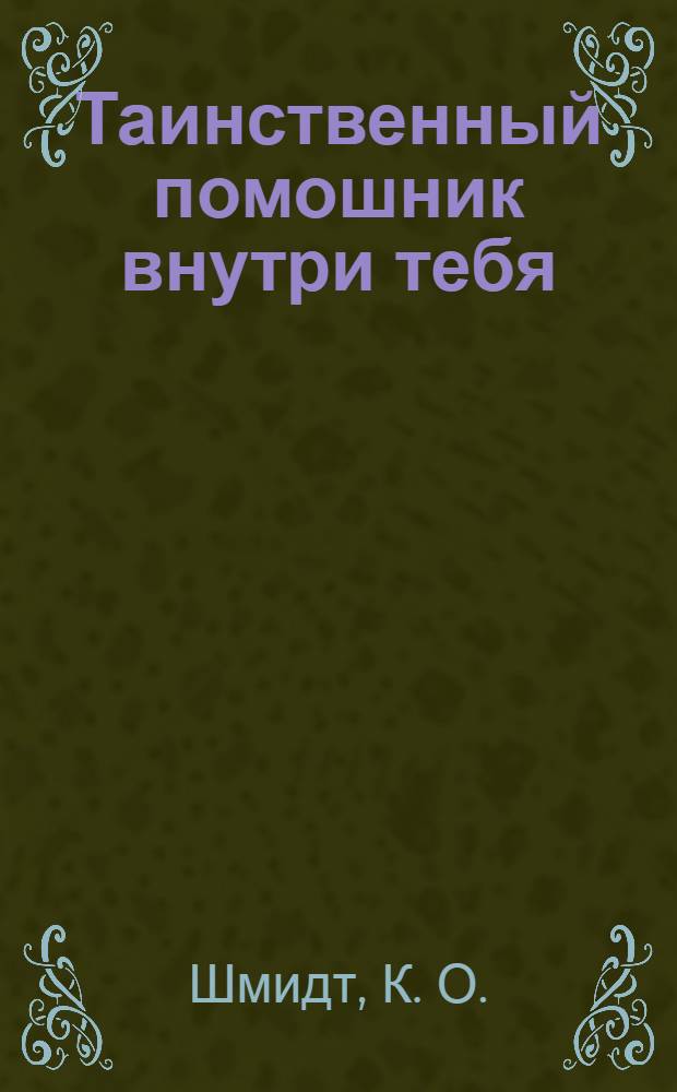 Таинственный помошник внутри тебя : динамика духовной помощи самому себе : практическое пособие по овладению искусством жизни : перевод с немецкого
