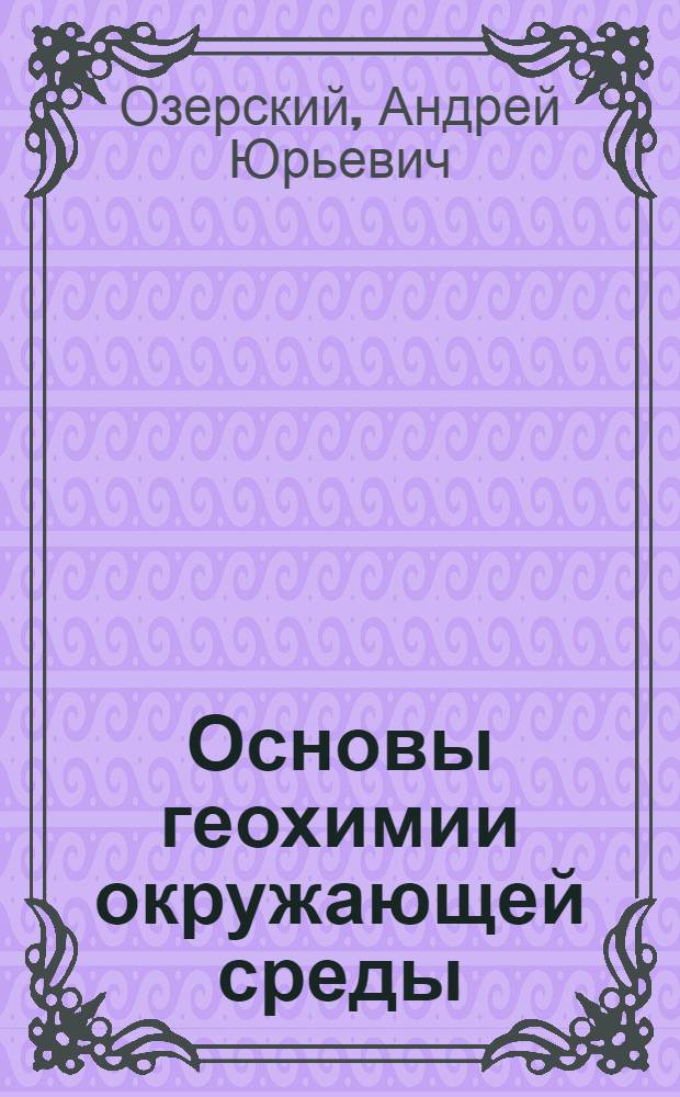 Основы геохимии окружающей среды : учебное пособие для студентов вузов, обучающихся по направлению подготовки 280200 "Защита окружающей среды"