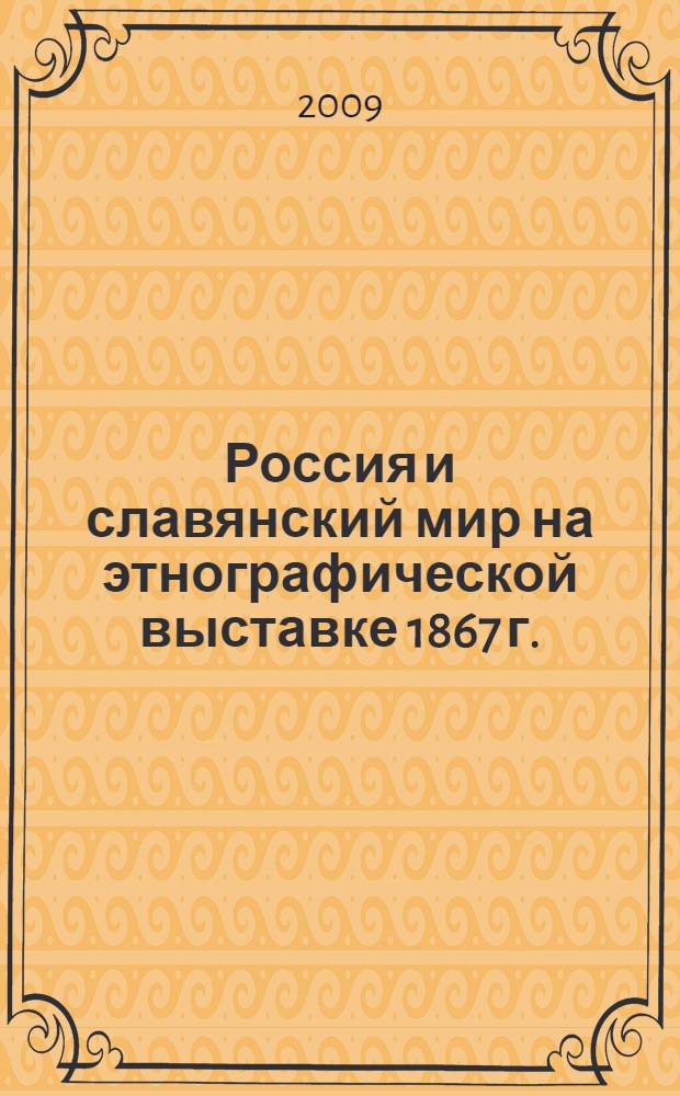 Россия и славянский мир на этнографической выставке 1867 г. : материалы Международной научной конференции, посвященной 140-летию Первой этнографической выставки России