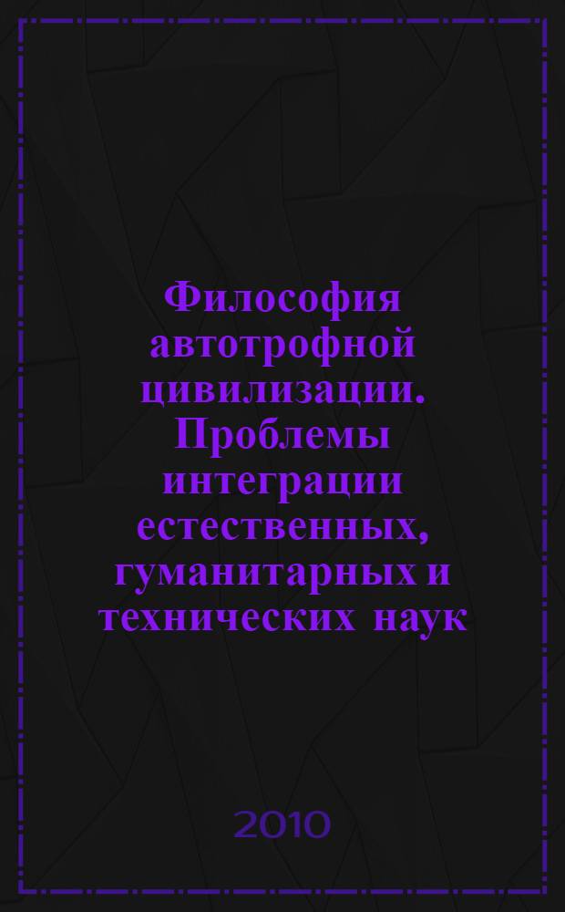 Философия автотрофной цивилизации. Проблемы интеграции естественных, гуманитарных и технических наук : учебное пособие для магистров и аспирантов всех специальностей в технических вузах