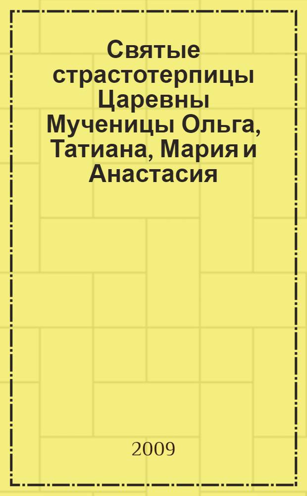 Святые страстотерпицы Царевны Мученицы Ольга, Татиана, Мария и Анастасия : жизнеописание составлено по воспоминаниям верноподданных, близких и очевидцев : для школьного и семейного чтения