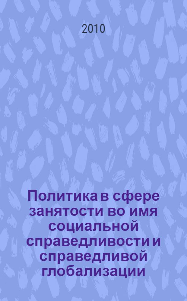 Политика в сфере занятости во имя социальной справедливости и справедливой глобализации : доклад о периодически обсуждаемых вопросах по проблемам занятости, 2010 год