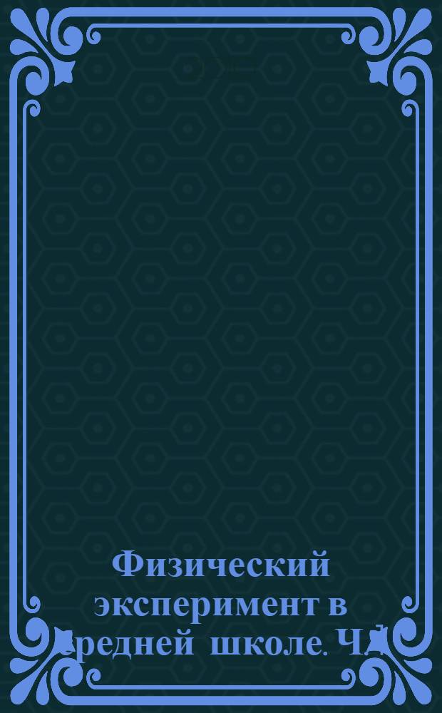 Физический эксперимент в средней школе. Ч. 1 : Механика ; Молекулярная физика ; Электродинамика