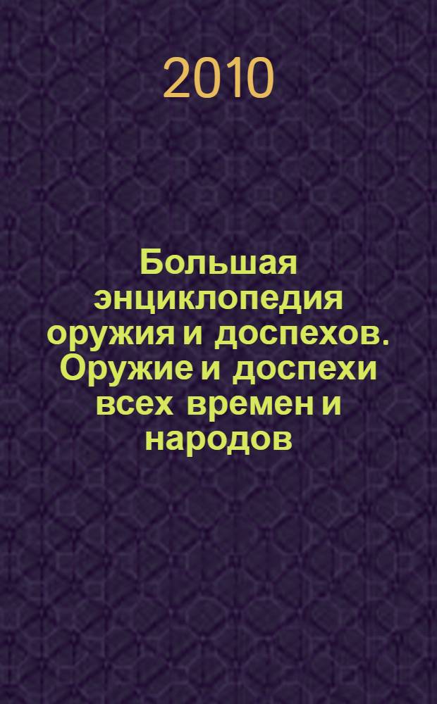 Большая энциклопедия оружия и доспехов. Оружие и доспехи всех времен и народов : строение, применение, изготовление и украшение оружия : полный справочник : более чем 4500 иллюстраций