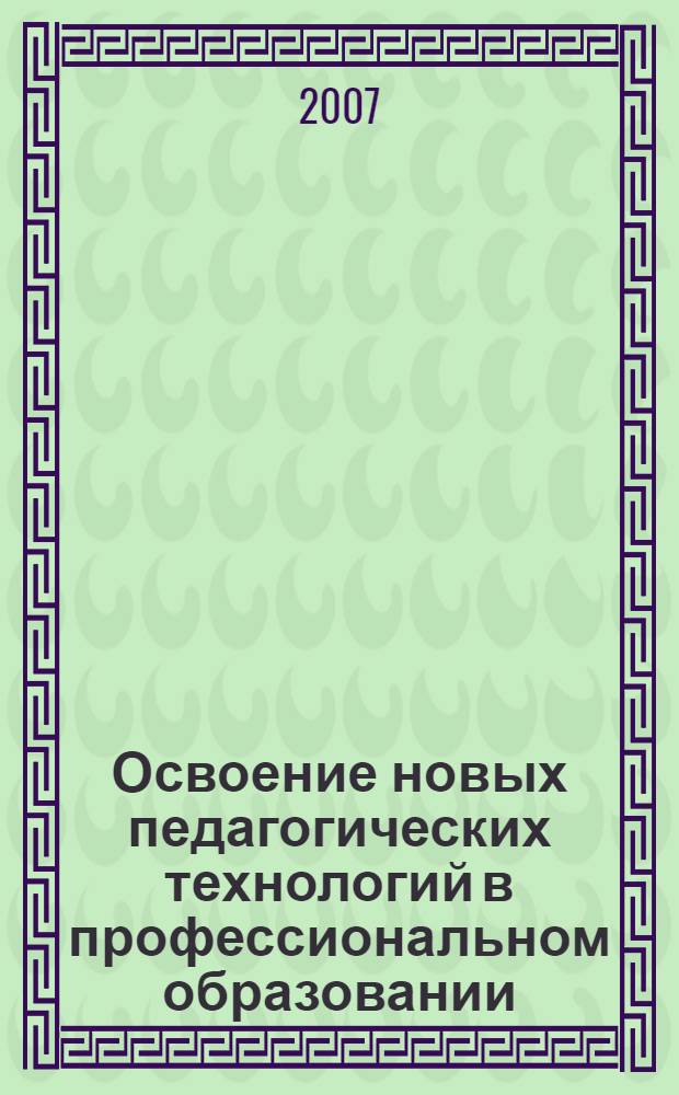 Освоение новых педагогических технологий в профессиональном образовании : по материалам круглого стола "Педагогические технологии в профессиональном образовании: опыт проблемы, перспективы", 17 мая 2007 г. : сост. М. Б. Романовская